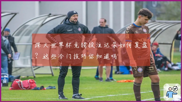 烽火世界杯竞猜投注记录如何复盘？这些冷门技巧你知道吗