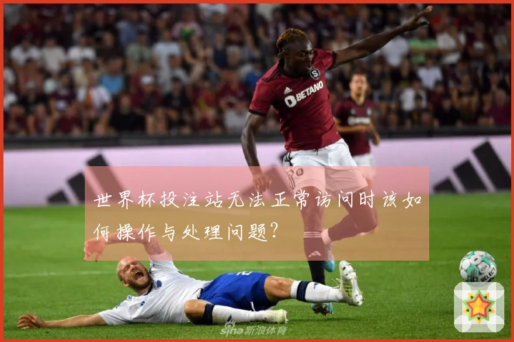 世界杯投注站无法正常访问时该如何操作与处理问题？
